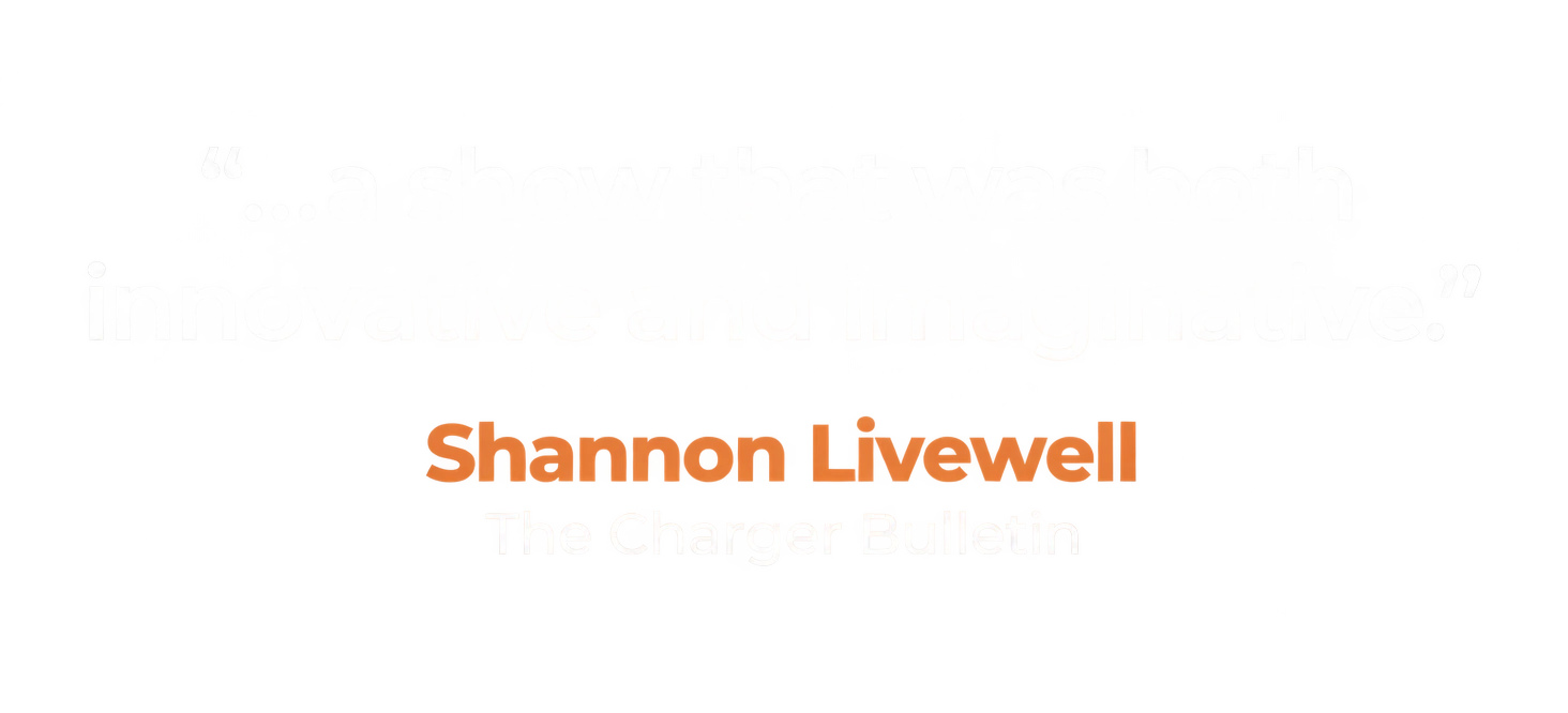 "...a show that was both innovative and imaginative." Shannon Livewell, The Charger Bulletin